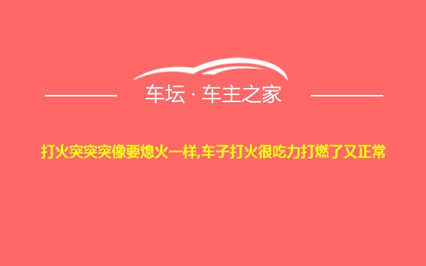 打火突突突像要熄火一样,车子打火很吃力打燃了又正常