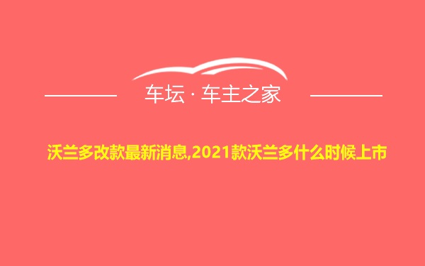 沃兰多改款最新消息,2021款沃兰多什么时候上市