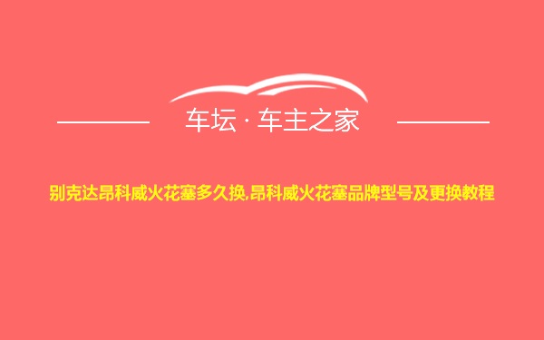 别克达昂科威火花塞多久换,昂科威火花塞品牌型号及更换教程