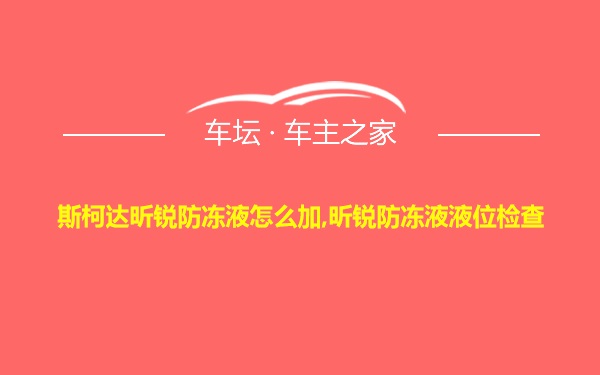 斯柯达昕锐防冻液怎么加,昕锐防冻液液位检查