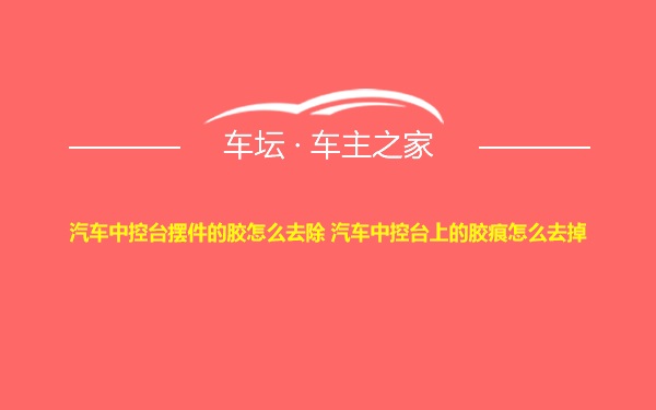 汽车中控台摆件的胶怎么去除 汽车中控台上的胶痕怎么去掉