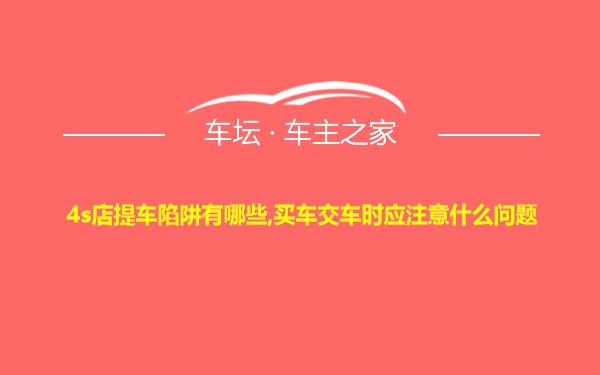 4s店提车陷阱有哪些,买车交车时应注意什么问题