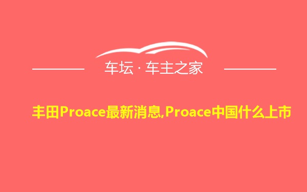 丰田Proace最新消息,Proace中国什么上市