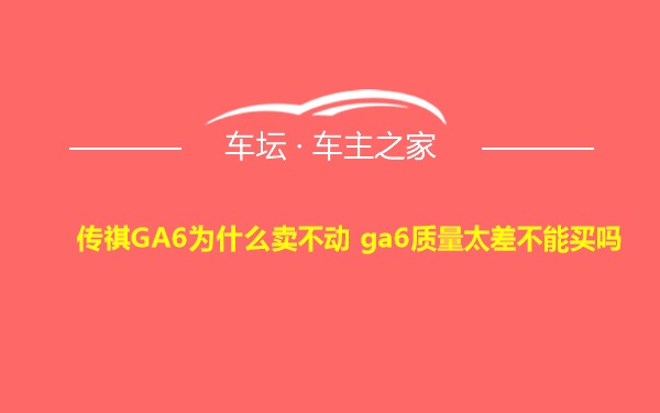 传祺GA6为什么卖不动 ga6质量太差不能买吗