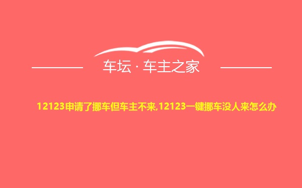 12123申请了挪车但车主不来,12123一键挪车没人来怎么办