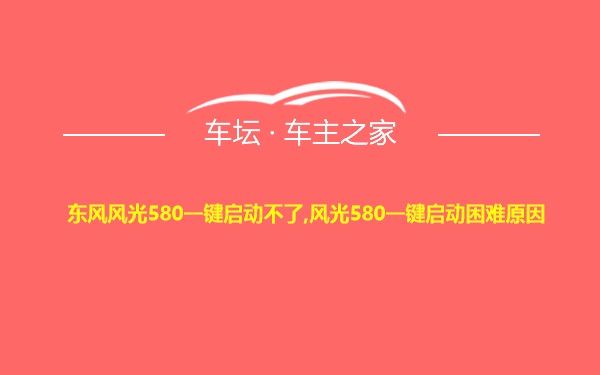 东风风光580一键启动不了,风光580一键启动困难原因