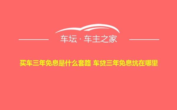 买车三年免息是什么套路 车贷三年免息坑在哪里