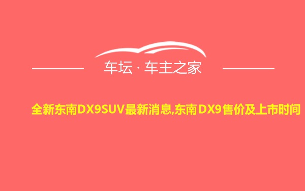全新东南DX9SUV最新消息,东南DX9售价及上市时间