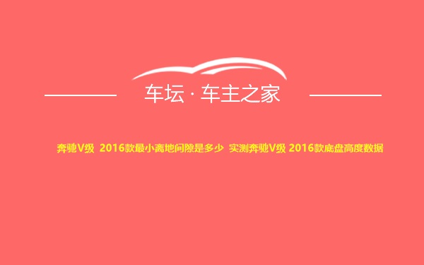 奔驰V级 2016款最小离地间隙是多少 实测奔驰V级 2016款底盘高度数据