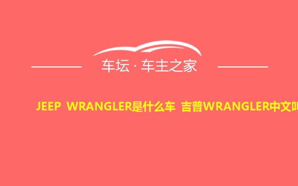 JEEP WRANGLER是什么车 吉普WRANGLER中文叫啥