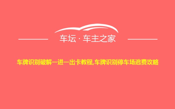 车牌识别破解一进一出卡教程,车牌识别停车场逃费攻略