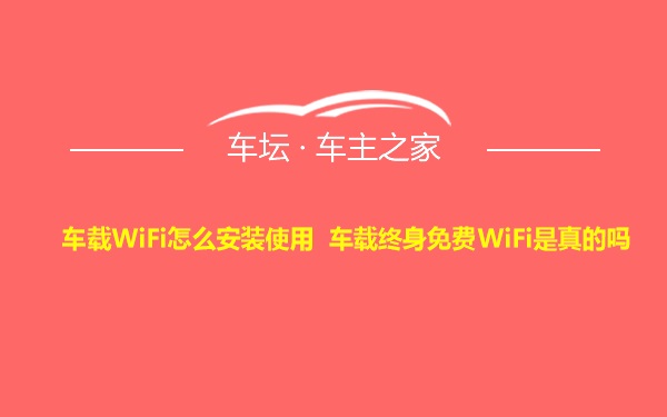车载WiFi怎么安装使用 车载终身免费WiFi是真的吗