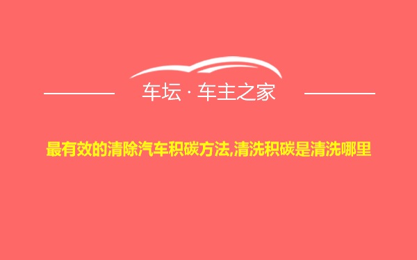 最有效的清除汽车积碳方法,清洗积碳是清洗哪里