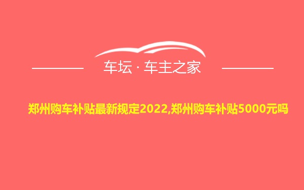郑州购车补贴最新规定2022,郑州购车补贴5000元吗