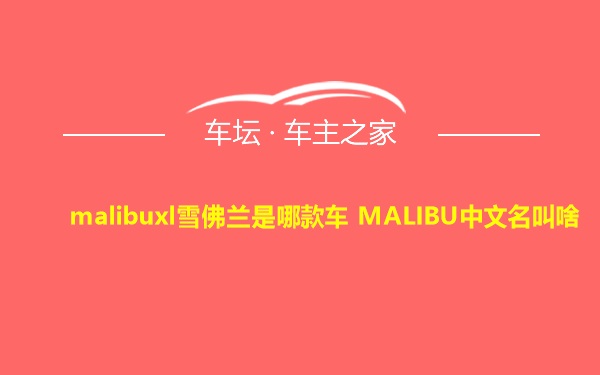 malibuxl雪佛兰是哪款车 MALIBU中文名叫啥