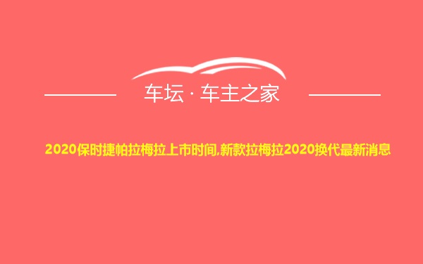 2020保时捷帕拉梅拉上市时间,新款拉梅拉2020换代最新消息