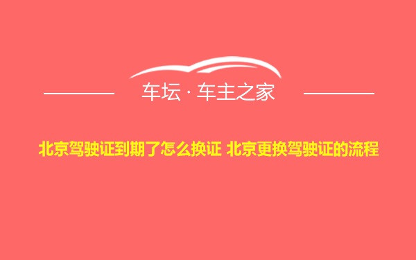 北京驾驶证到期了怎么换证 北京更换驾驶证的流程
