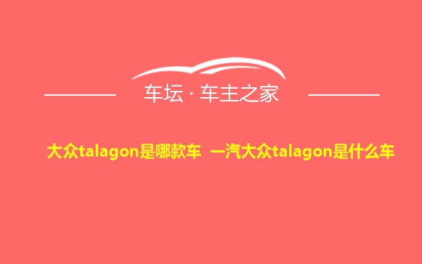 大众talagon是哪款车 一汽大众talagon是什么车