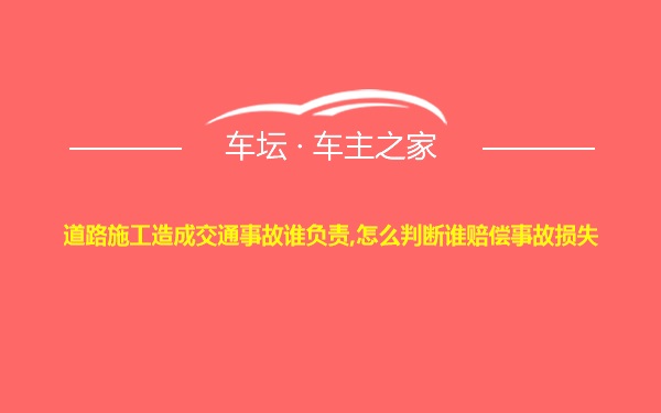 道路施工造成交通事故谁负责,怎么判断谁赔偿事故损失