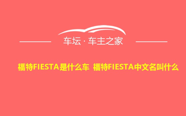 福特FIESTA是什么车 福特FIESTA中文名叫什么