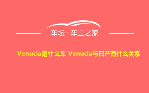 Venucia是什么车 Venucia与日产有什么关系