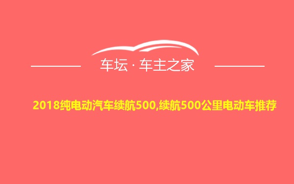 2018纯电动汽车续航500,续航500公里电动车推荐