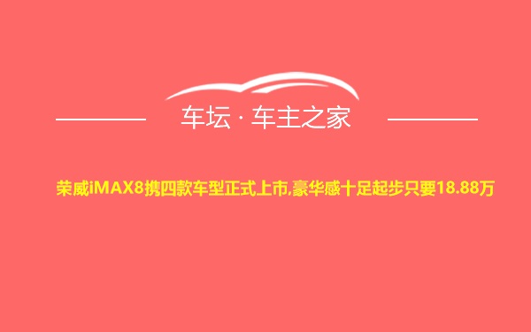 荣威iMAX8携四款车型正式上市,豪华感十足起步只要18.88万