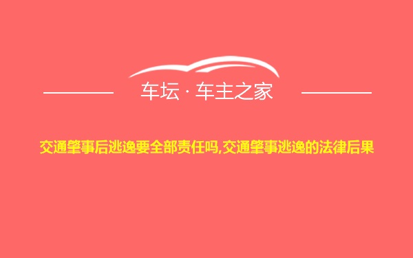 交通肇事后逃逸要全部责任吗,交通肇事逃逸的法律后果