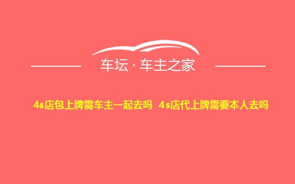 4s店包上牌需车主一起去吗 4s店代上牌需要本人去吗