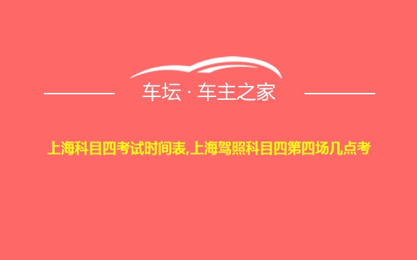 上海科目四考试时间表,上海驾照科目四第四场几点考