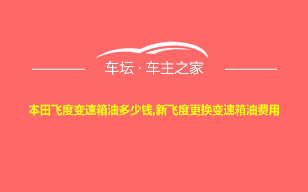 本田飞度变速箱油多少钱,新飞度更换变速箱油费用