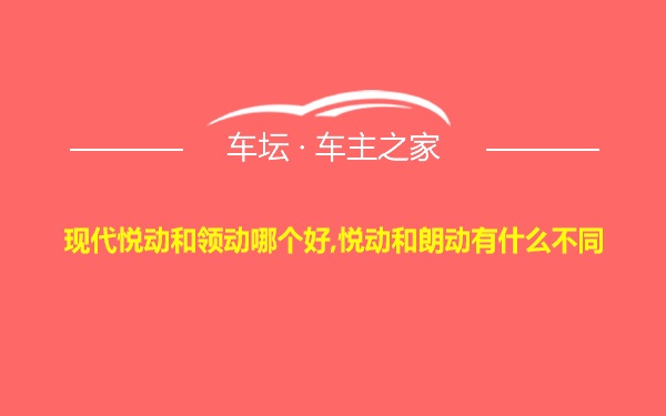 现代悦动和领动哪个好,悦动和朗动有什么不同