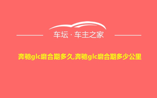 奔驰glc磨合期多久,奔驰glc磨合期多少公里