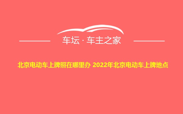 北京电动车上牌照在哪里办 2022年北京电动车上牌地点