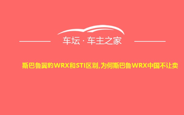 斯巴鲁翼豹WRX和STI区别,为何斯巴鲁WRX中国不让卖