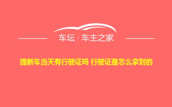 提新车当天有行驶证吗 行驶证是怎么拿到的