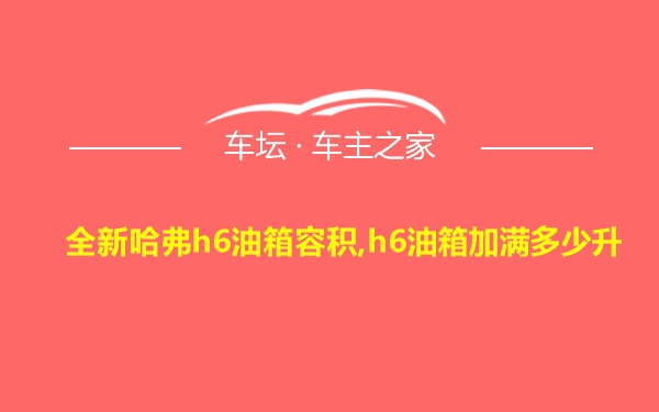 全新哈弗h6油箱容积,h6油箱加满多少升