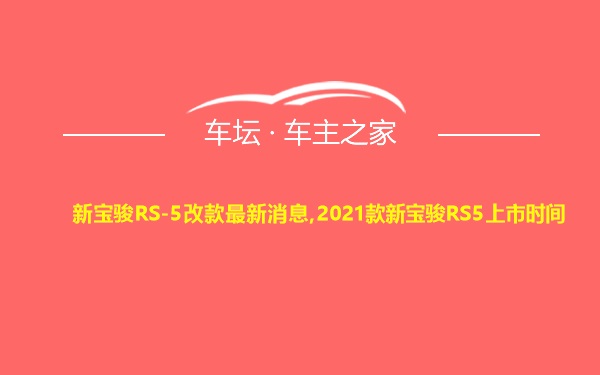 新宝骏RS-5改款最新消息,2021款新宝骏RS5上市时间