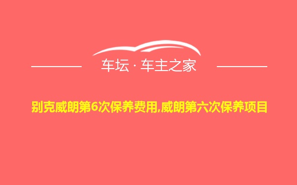 别克威朗第6次保养费用,威朗第六次保养项目