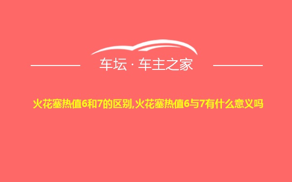 火花塞热值6和7的区别,火花塞热值6与7有什么意义吗