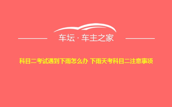 科目二考试遇到下雨怎么办 下雨天考科目二注意事项