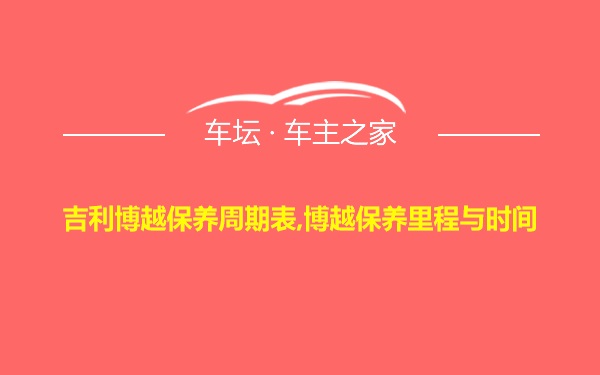 吉利博越保养周期表,博越保养里程与时间