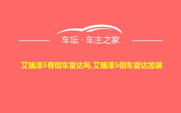 艾瑞泽5有倒车雷达吗,艾瑞泽5倒车雷达加装