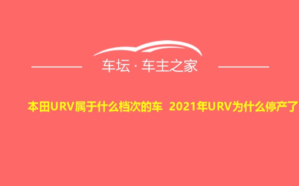 本田URV属于什么档次的车 2021年URV为什么停产了