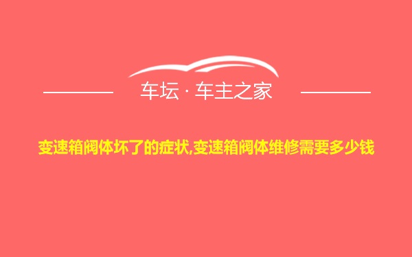 变速箱阀体坏了的症状,变速箱阀体维修需要多少钱