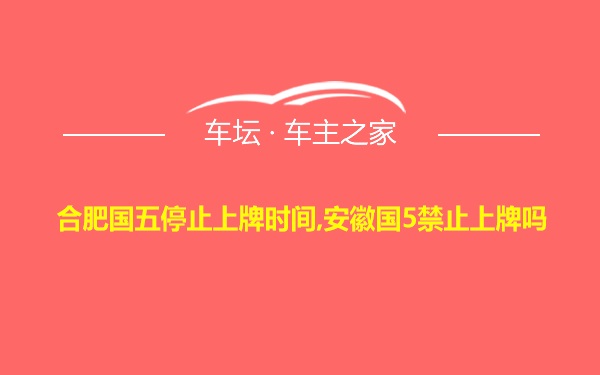 合肥国五停止上牌时间,安徽国5禁止上牌吗