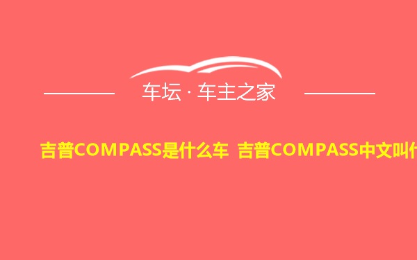 吉普COMPASS是什么车 吉普COMPASS中文叫什么