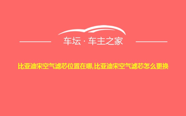 比亚迪宋空气滤芯位置在哪,比亚迪宋空气滤芯怎么更换