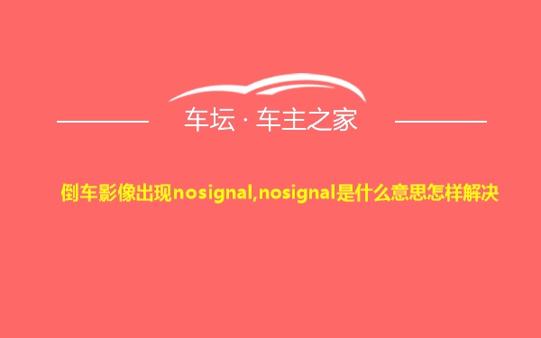 倒车影像出现nosignal,nosignal是什么意思怎样解决