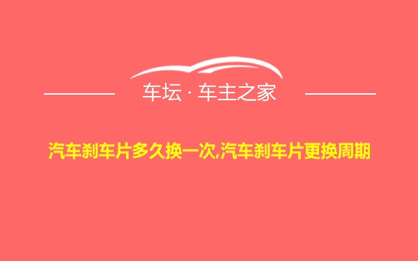 汽车刹车片多久换一次,汽车刹车片更换周期